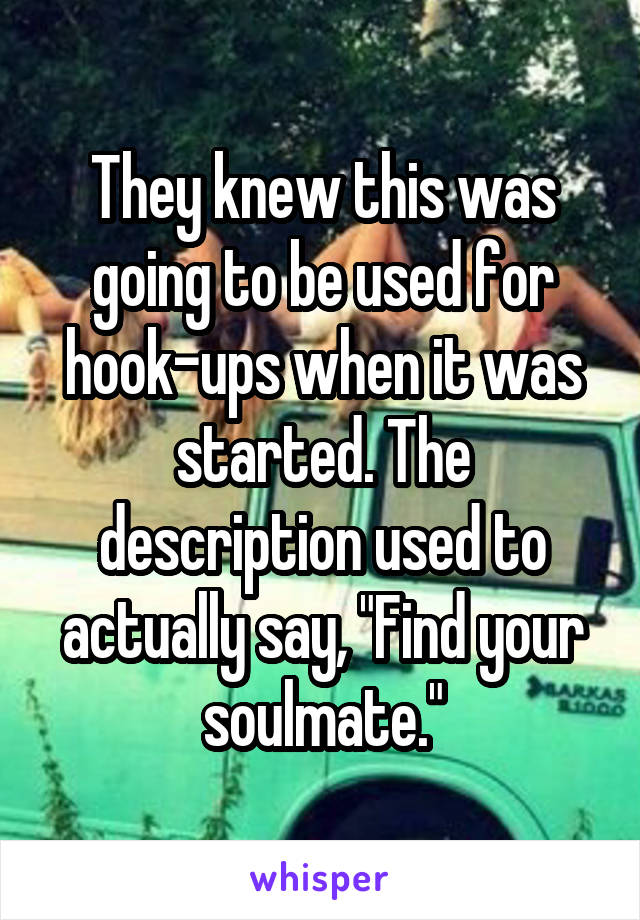 They knew this was going to be used for hook-ups when it was started. The description used to actually say, "Find your soulmate."