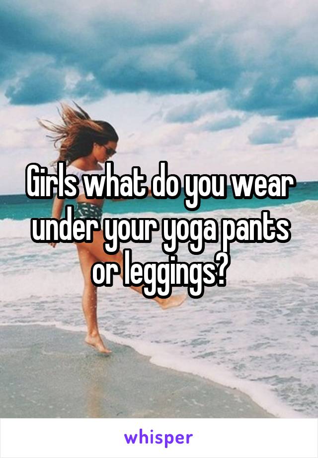 Girls what do you wear under your yoga pants or leggings?