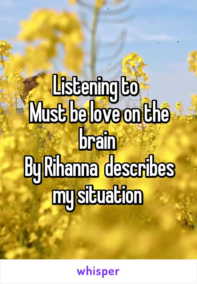 Listening to  
Must be love on the brain 
By Rihanna  describes my situation 