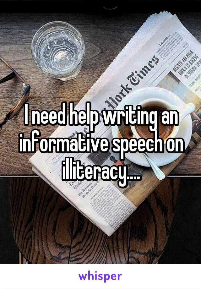 I need help writing an informative speech on illiteracy....