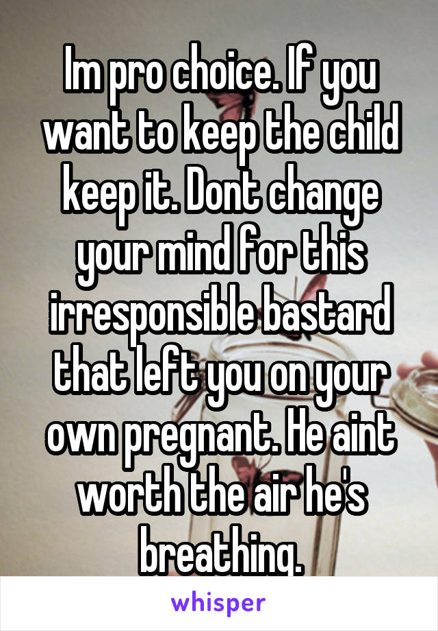 Im pro choice. If you want to keep the child keep it. Dont change your mind for this irresponsible bastard that left you on your own pregnant. He aint worth the air he's breathing.