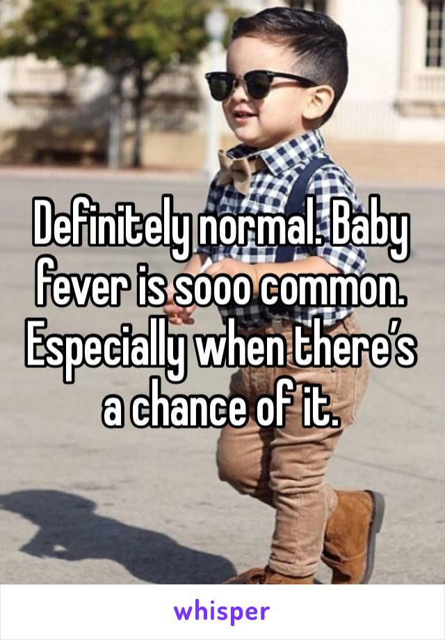 Definitely normal. Baby fever is sooo common. Especially when there’s a chance of it.