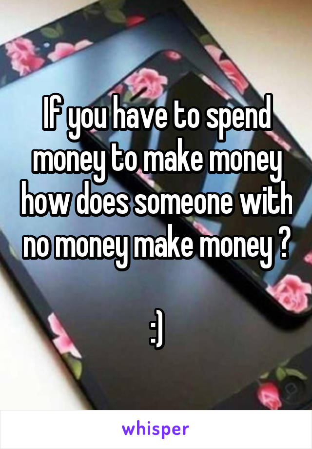 If you have to spend money to make money how does someone with no money make money ?

:)