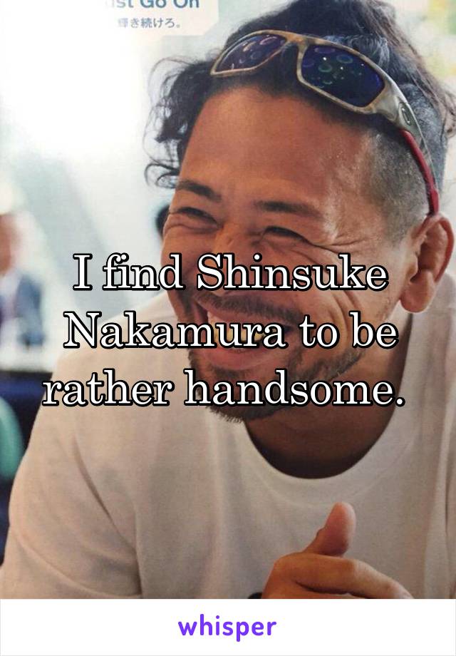 I find Shinsuke Nakamura to be rather handsome. 