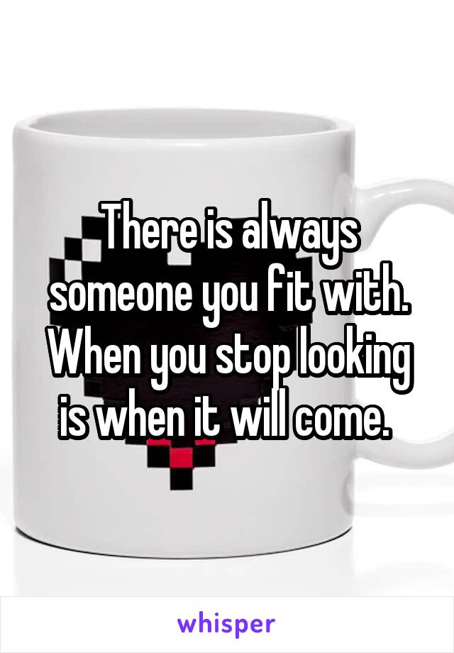 There is always someone you fit with. When you stop looking is when it will come. 