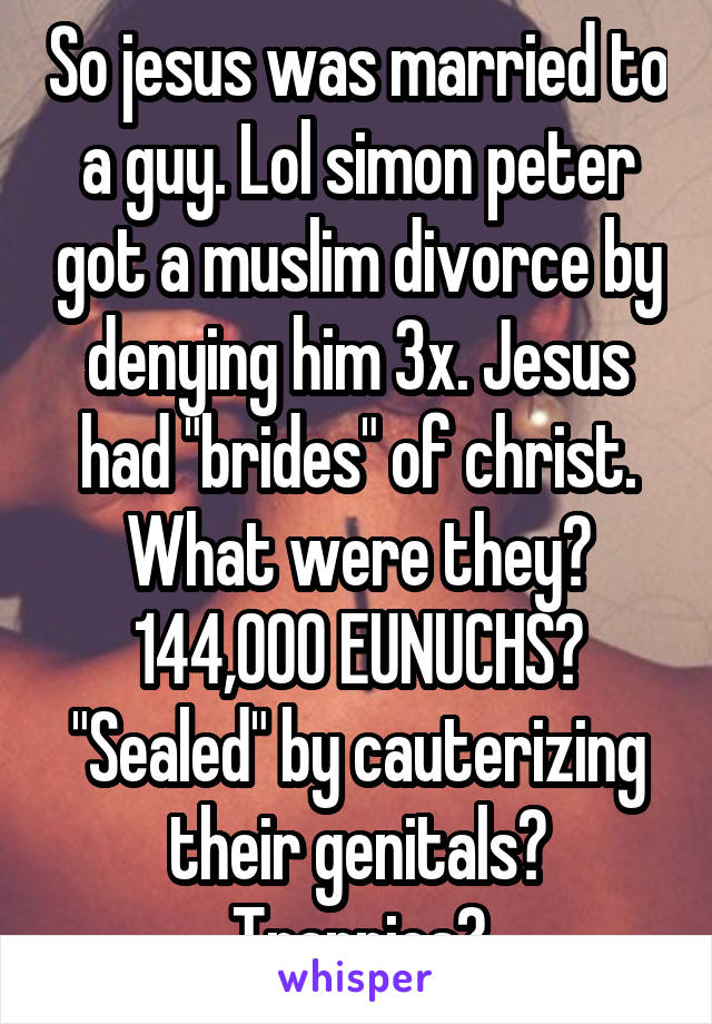 So jesus was married to a guy. Lol simon peter got a muslim divorce by denying him 3x. Jesus had "brides" of christ. What were they? 144,000 EUNUCHS? "Sealed" by cauterizing their genitals? Trannies?