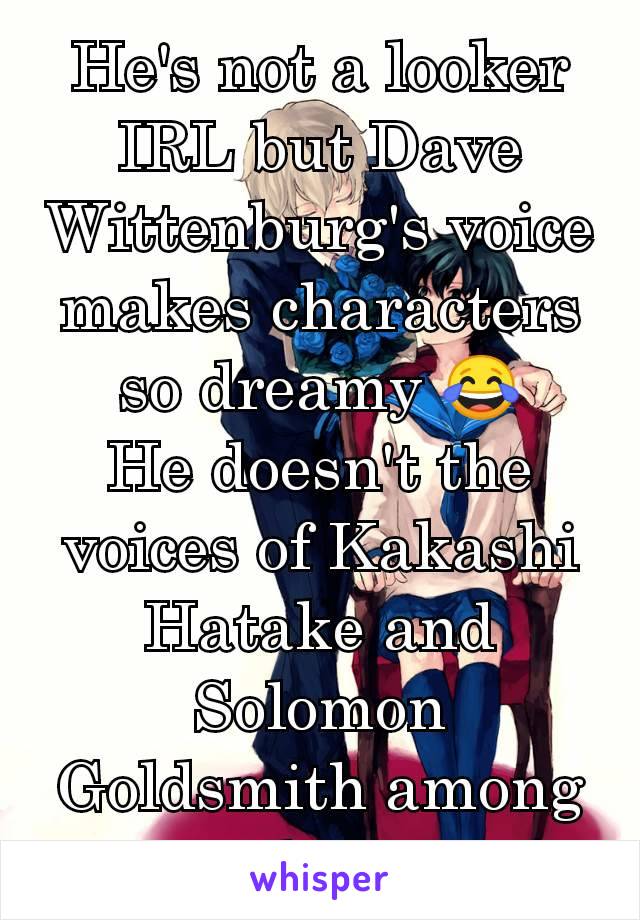 He's not a looker IRL but Dave Wittenburg's voice makes characters so dreamy 😂
He doesn't the voices of Kakashi Hatake and Solomon Goldsmith among others 