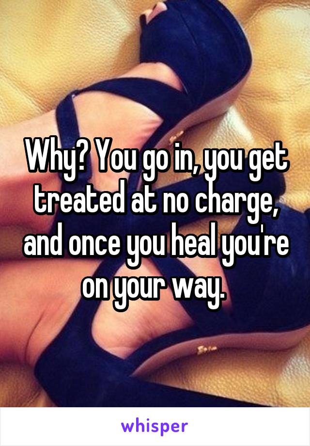 Why? You go in, you get treated at no charge, and once you heal you're on your way. 