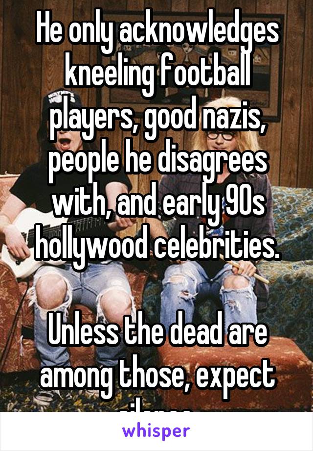 He only acknowledges kneeling football players, good nazis, people he disagrees with, and early 90s hollywood celebrities.

Unless the dead are among those, expect silence.