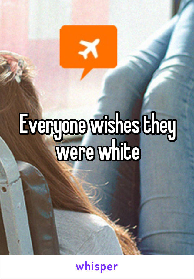 Everyone wishes they were white