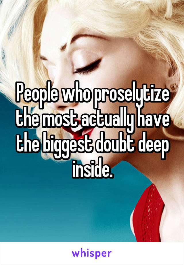 People who proselytize the most actually have the biggest doubt deep inside.