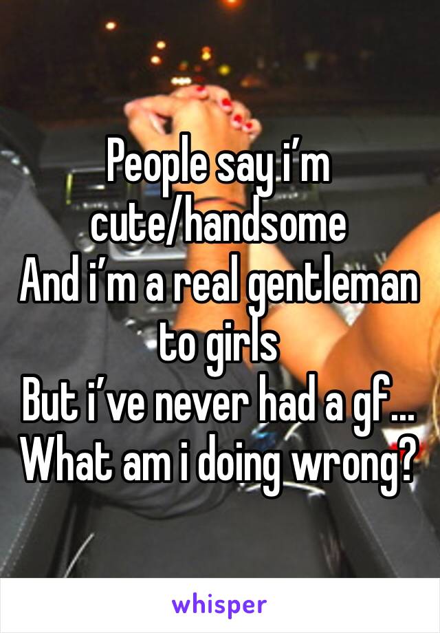 People say i’m cute/handsome
And i’m a real gentleman to girls
But i’ve never had a gf...
What am i doing wrong?