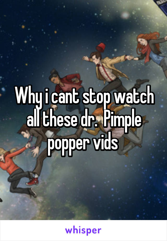 Why i cant stop watch all these dr.  Pimple popper vids 