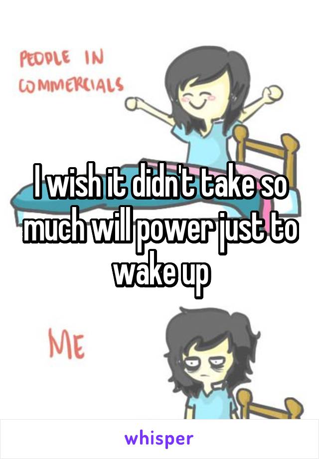 I wish it didn't take so much will power just to wake up