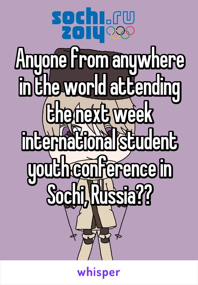 Anyone from anywhere in the world attending the next week international student youth conference in Sochi, Russia??
