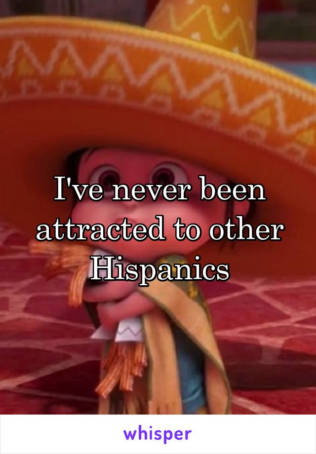 I've never been attracted to other Hispanics