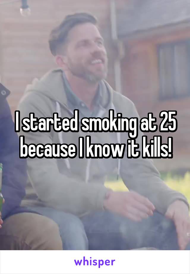 I started smoking at 25 because I know it kills!