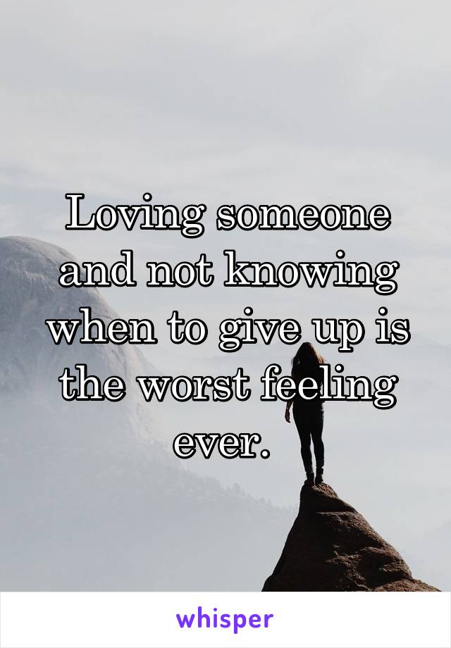 Loving someone and not knowing when to give up is the worst feeling ever. 