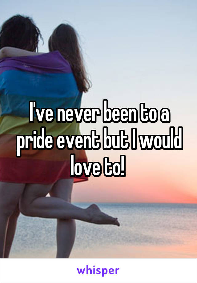 I've never been to a pride event but I would love to! 