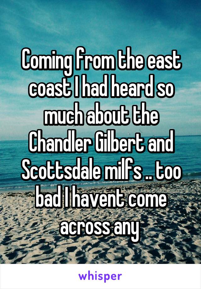 Coming from the east coast I had heard so much about the Chandler Gilbert and Scottsdale milfs .. too bad I havent come across any 