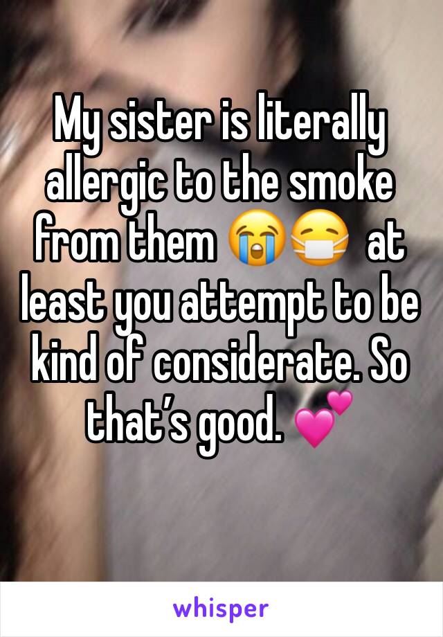 My sister is literally allergic to the smoke from them 😭😷  at least you attempt to be kind of considerate. So that’s good. 💕