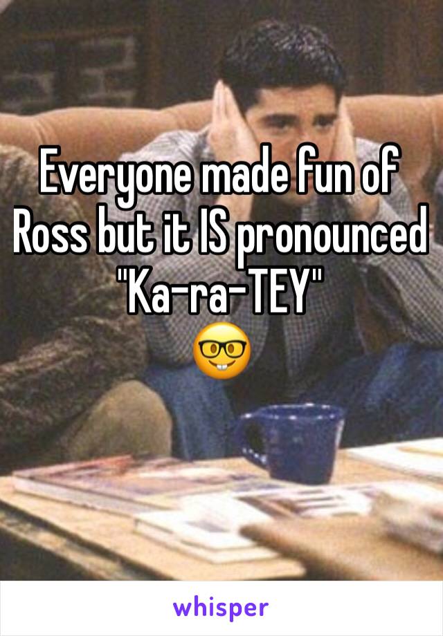 Everyone made fun of Ross but it IS pronounced  "Ka-ra-TEY"
🤓