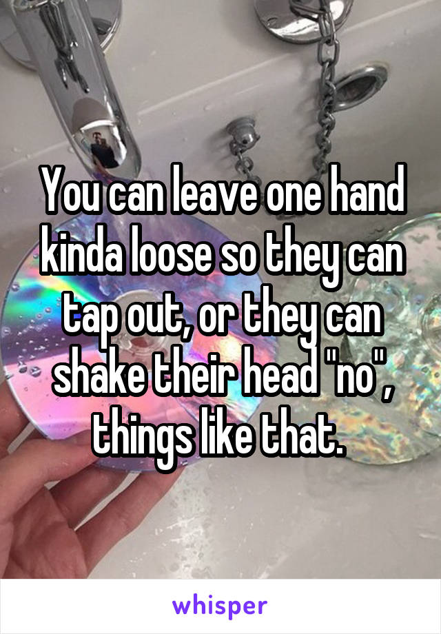 You can leave one hand kinda loose so they can tap out, or they can shake their head "no", things like that. 