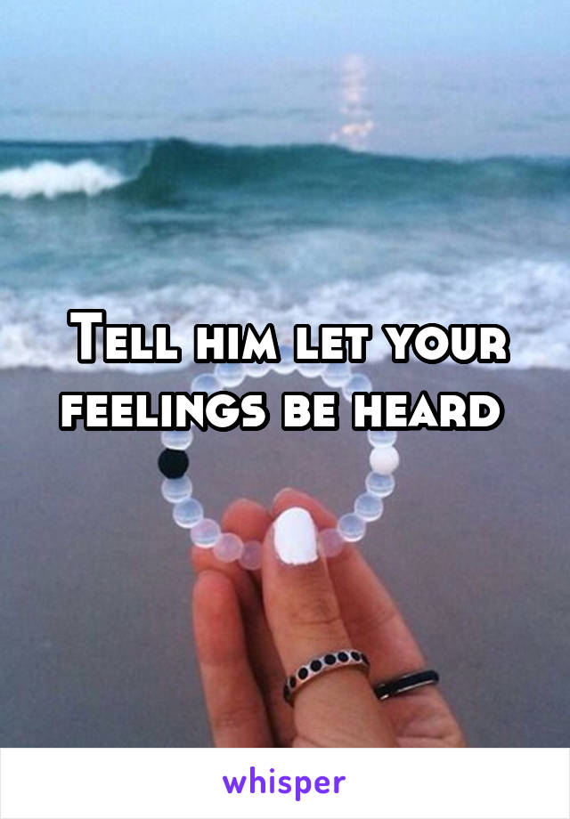 Tell him let your feelings be heard 
