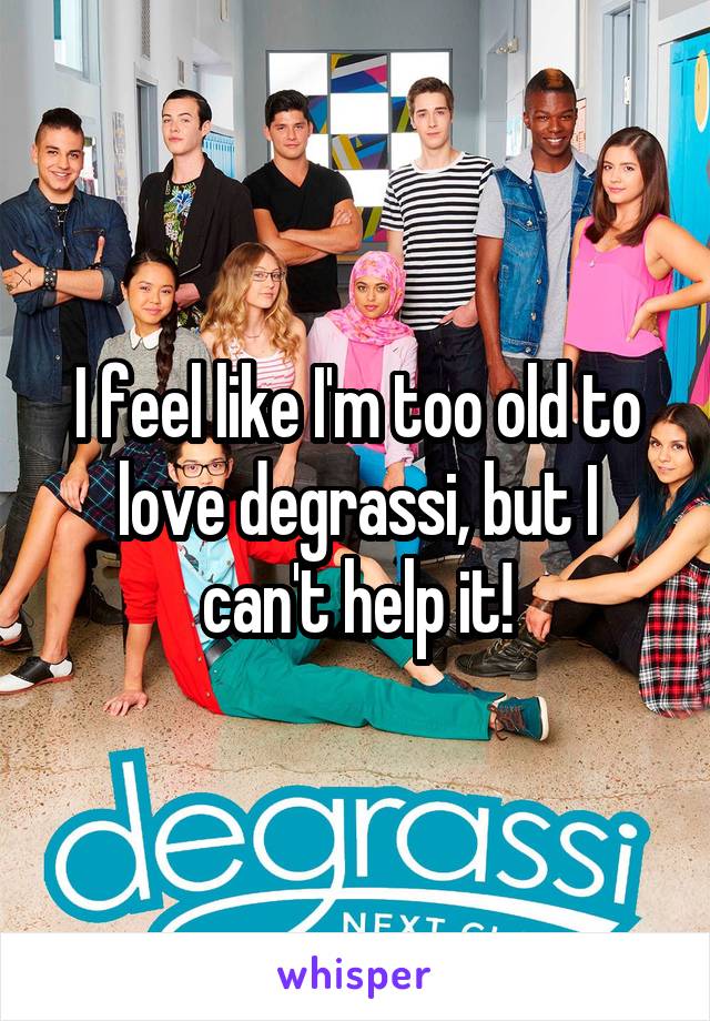 I feel like I'm too old to love degrassi, but I can't help it!