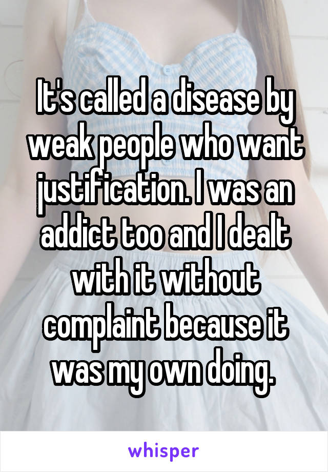 It's called a disease by weak people who want justification. I was an addict too and I dealt with it without complaint because it was my own doing. 