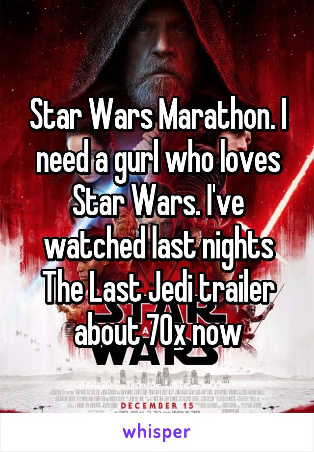 Star Wars Marathon. I need a gurl who loves Star Wars. I've watched last nights The Last Jedi trailer about 70x now