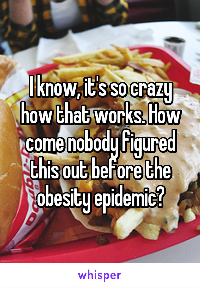 I know, it's so crazy how that works. How come nobody figured this out before the obesity epidemic?