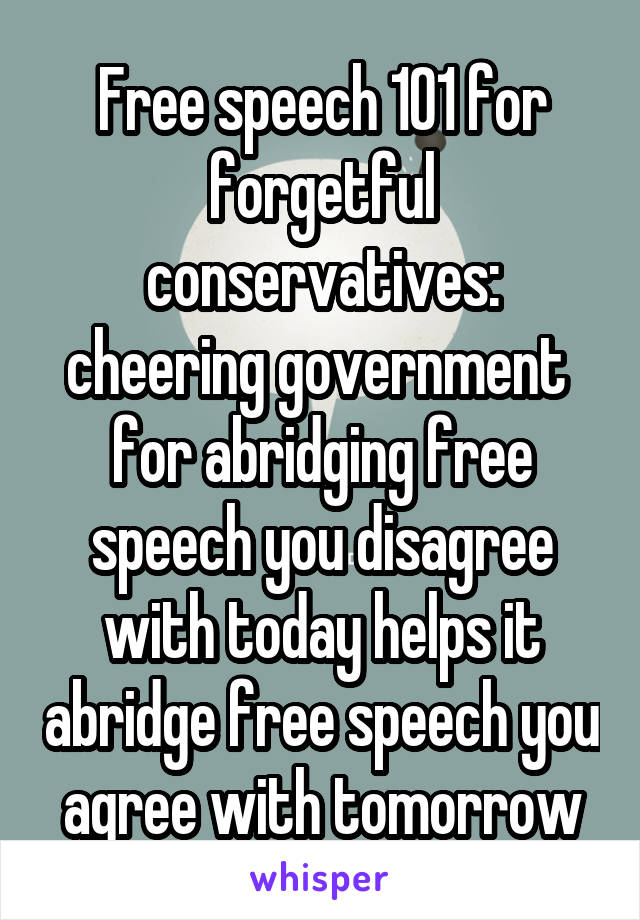 Free speech 101 for forgetful conservatives: cheering government  for abridging free speech you disagree with today helps it abridge free speech you agree with tomorrow