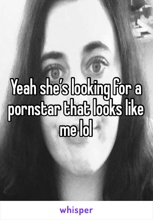 Yeah she’s looking for a pornstar that looks like me lol