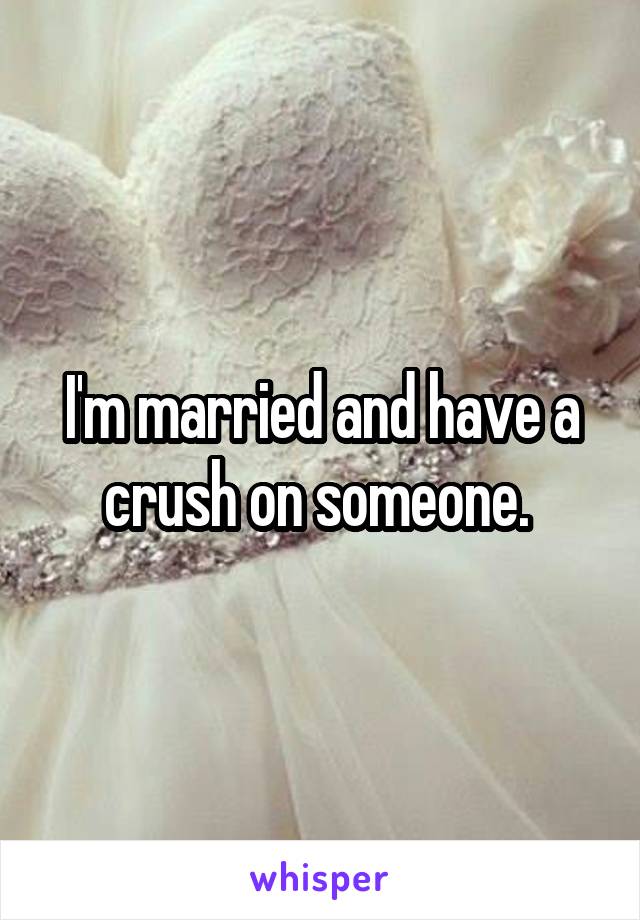 I'm married and have a crush on someone. 