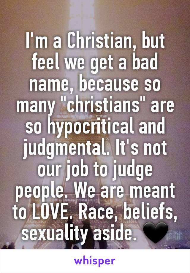 I'm a Christian, but feel we get a bad name, because so many "christians" are so hypocritical and judgmental. It's not our job to judge people. We are meant to LOVE. Race, beliefs, sexuality aside. 🖤