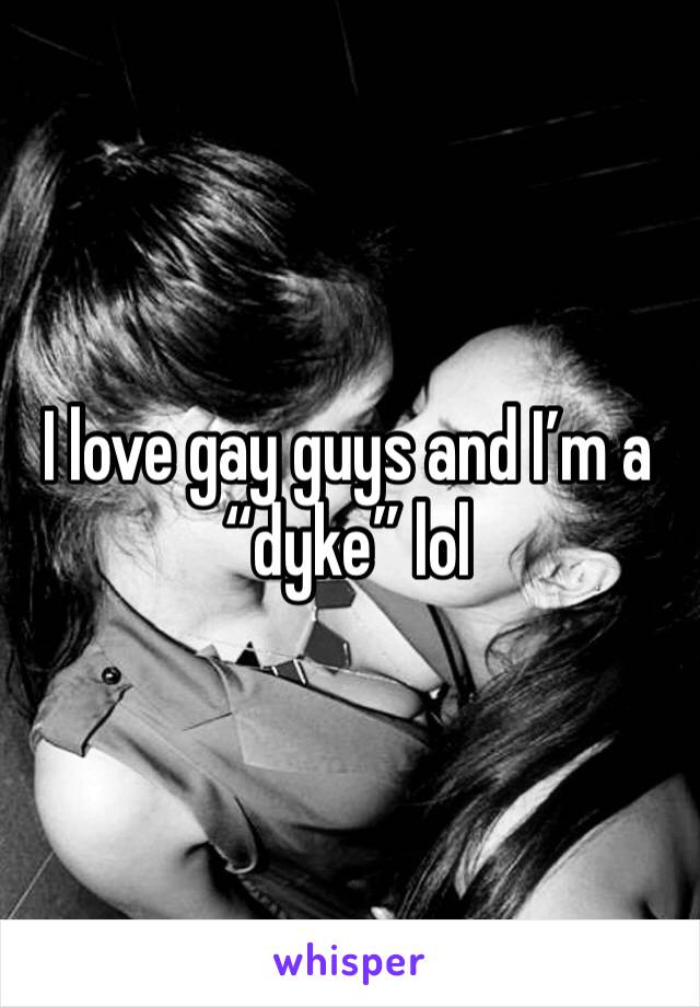 I love gay guys and I’m a “dyke” lol