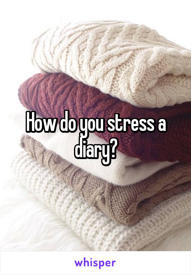 How do you stress a diary?