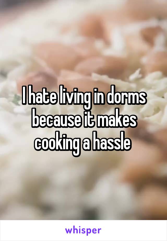 I hate living in dorms because it makes cooking a hassle 