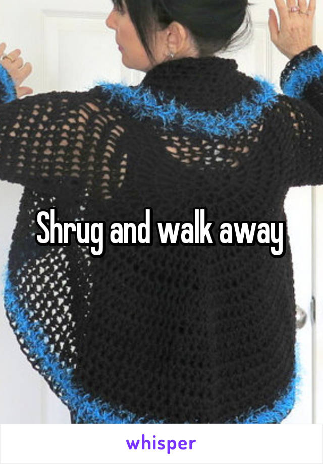 Shrug and walk away 