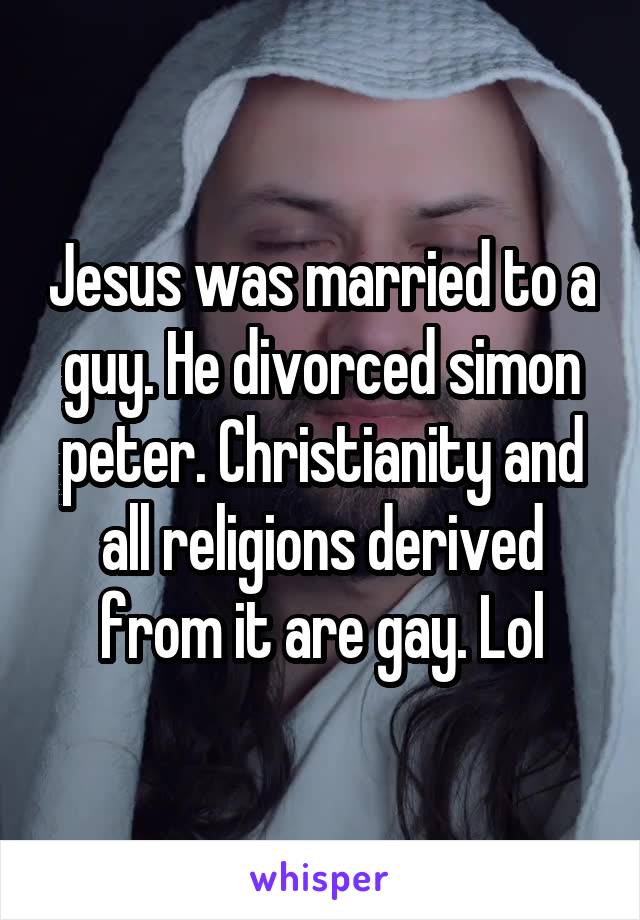 Jesus was married to a guy. He divorced simon peter. Christianity and all religions derived from it are gay. Lol