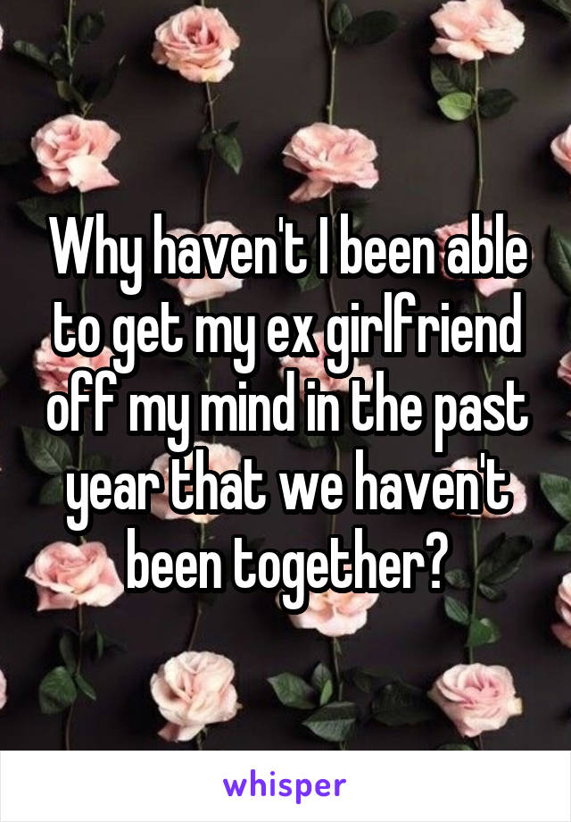 Why haven't I been able to get my ex girlfriend off my mind in the past year that we haven't been together?