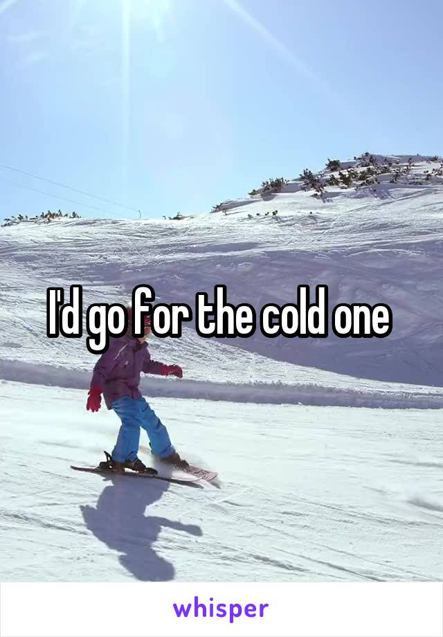 I'd go for the cold one 