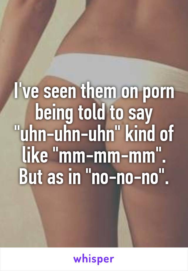 I've seen them on porn being told to say "uhn-uhn-uhn" kind of like "mm-mm-mm". But as in "no-no-no".