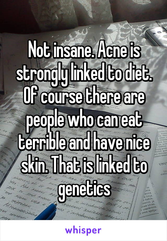 Not insane. Acne is strongly linked to diet. Of course there are people who can eat terrible and have nice skin. That is linked to genetics