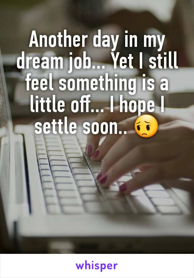 Another day in my dream job... Yet I still feel something is a little off... I hope I settle soon.. 😔