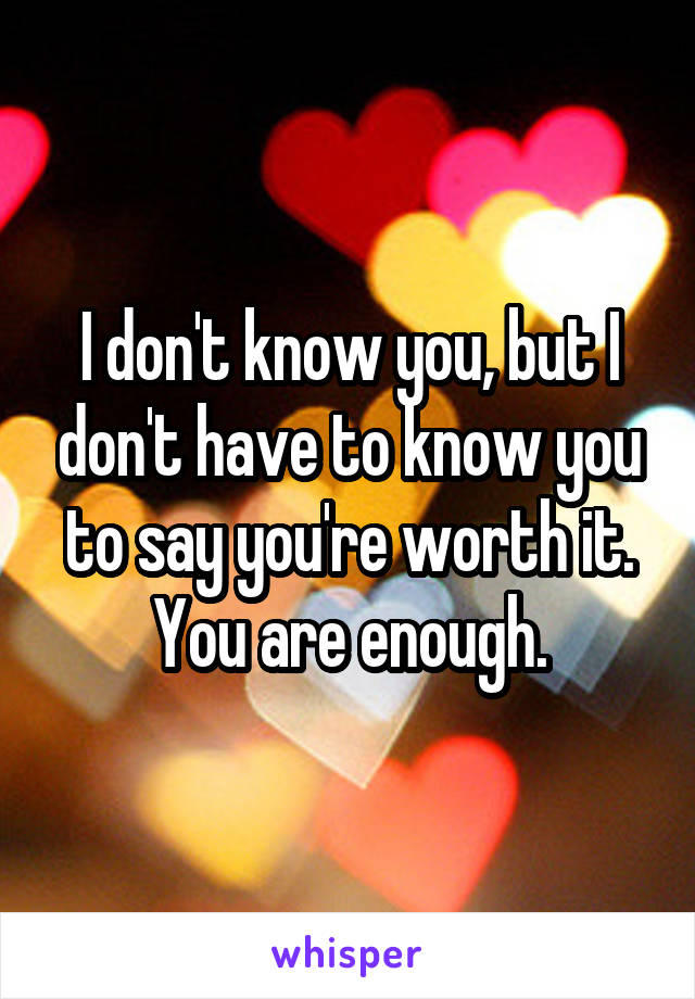 I don't know you, but I don't have to know you to say you're worth it. You are enough.