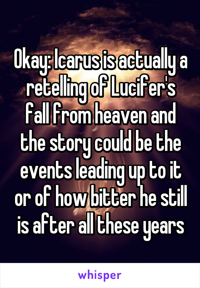 Okay: Icarus is actually a retelling of Lucifer's fall from heaven and the story could be the events leading up to it or of how bitter he still is after all these years