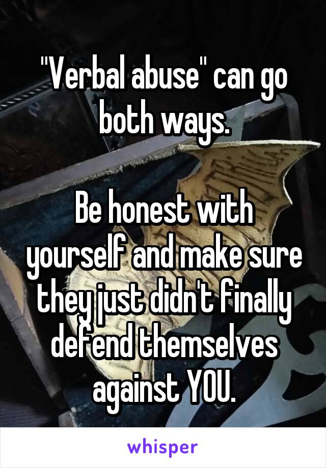 "Verbal abuse" can go both ways.

Be honest with yourself and make sure they just didn't finally defend themselves against YOU.