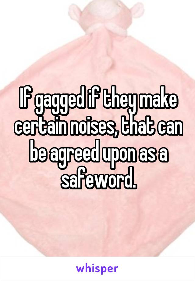 If gagged if they make certain noises, that can be agreed upon as a safeword.